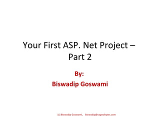 Your First ASP. Net Project –  Part 2 By:  Biswadip Goswami (c) Biswadip Goswami,  [email_address] 