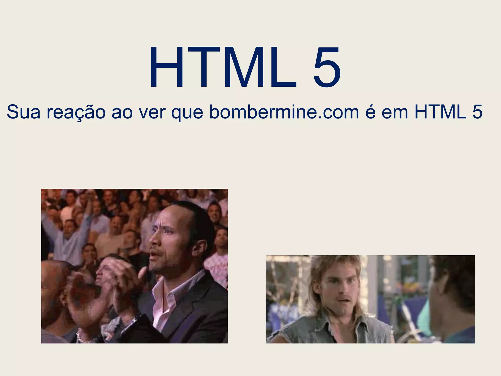HTML 5
Sua reação ao ver que bombermine.com é em HTML 5
 