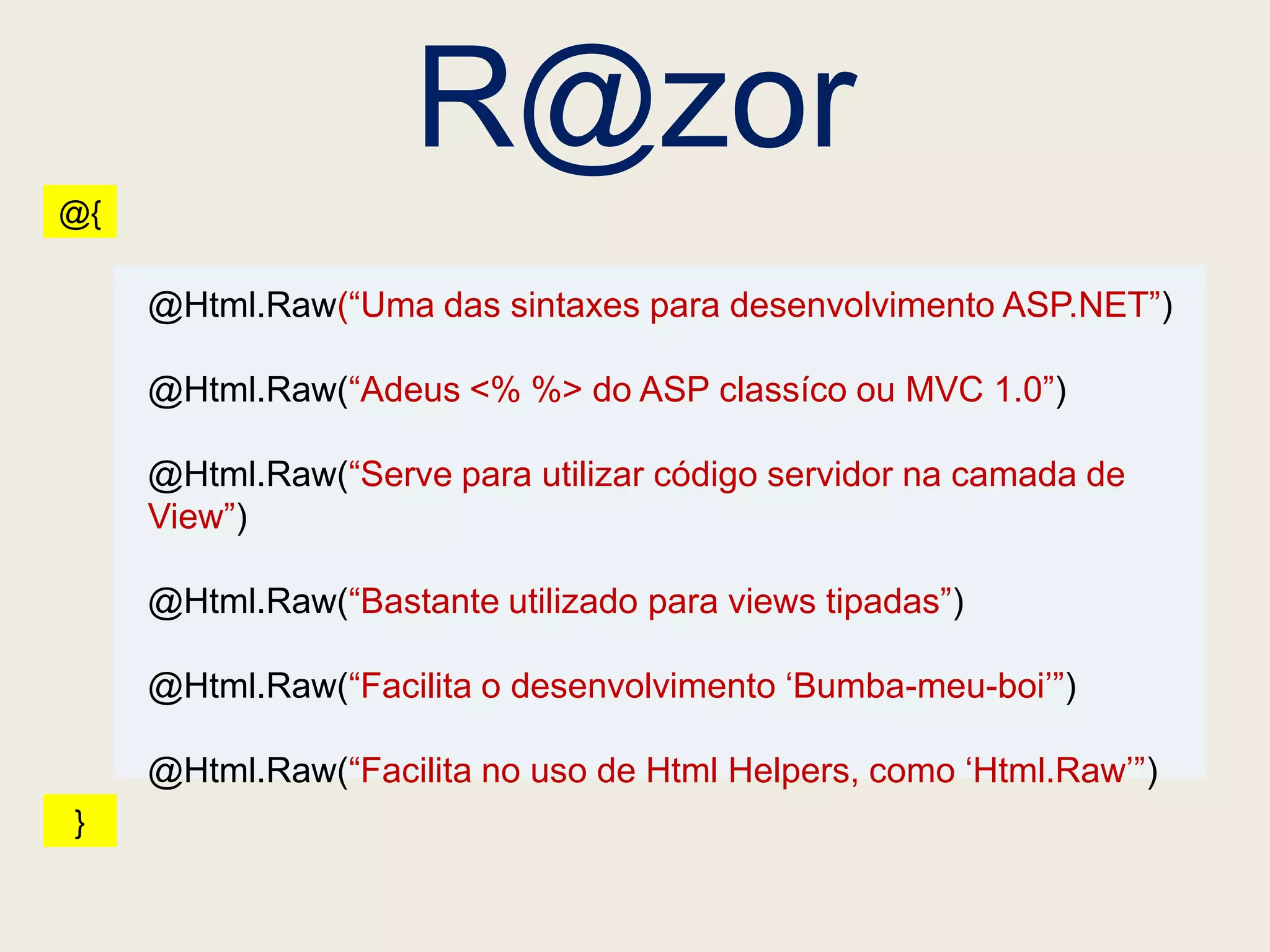 R@zor
@{

     @Html.Raw(“Uma das sintaxes para desenvolvimento ASP.NET”)

     @Html.Raw(“Adeus <% %> do ASP classíco ou MVC 1.0”)

     @Html.Raw(“Serve para utilizar código servidor na camada de
     View”)

     @Html.Raw(“Bastante utilizado para views tipadas”)

     @Html.Raw(“Facilita o desenvolvimento „Bumba-meu-boi‟”)

     @Html.Raw(“Facilita no uso de Html Helpers, como „Html.Raw‟”)
}
 