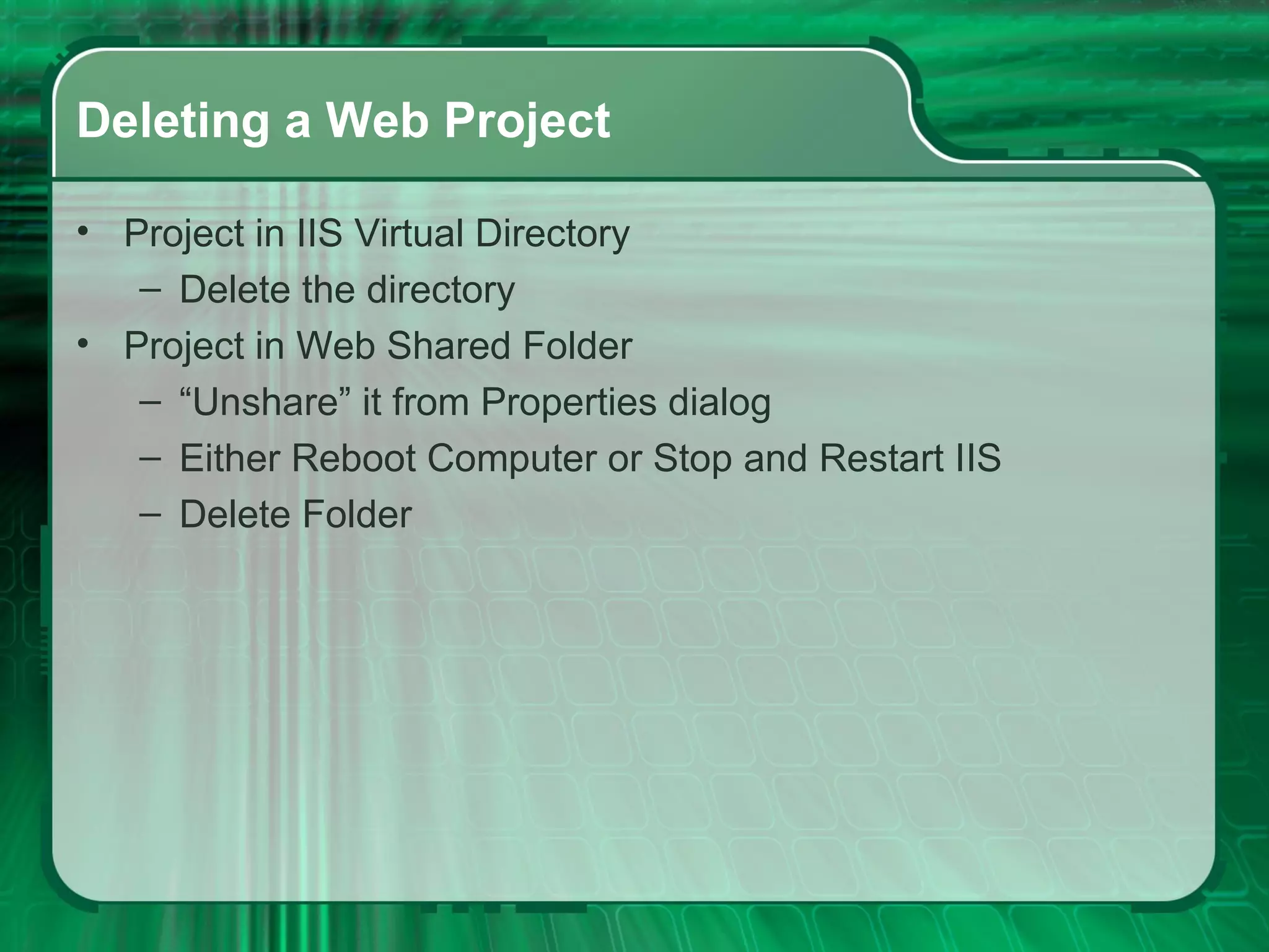 Deleting a Web Project Project in IIS Virtual Directory Delete the directory Project in Web Shared Folder “ Unshare” it from Properties dialog Either Reboot Computer or Stop and Restart IIS Delete Folder 