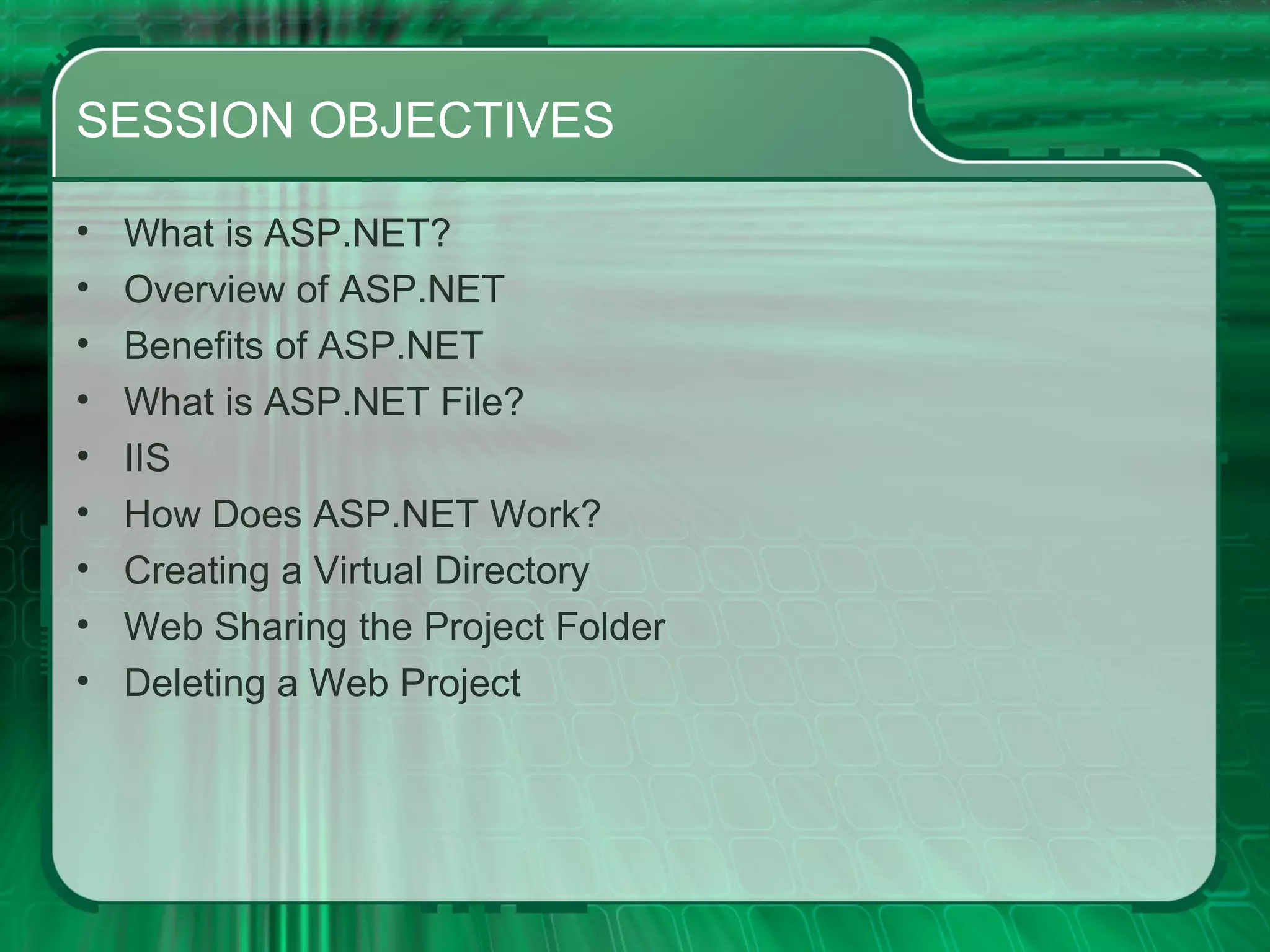 SESSION OBJECTIVES What is ASP.NET? Overview of ASP.NET Benefits of ASP.NET What is ASP.NET File? IIS How Does ASP.NET Work? Creating a Virtual Directory Web Sharing the Project Folder Deleting a Web Project 