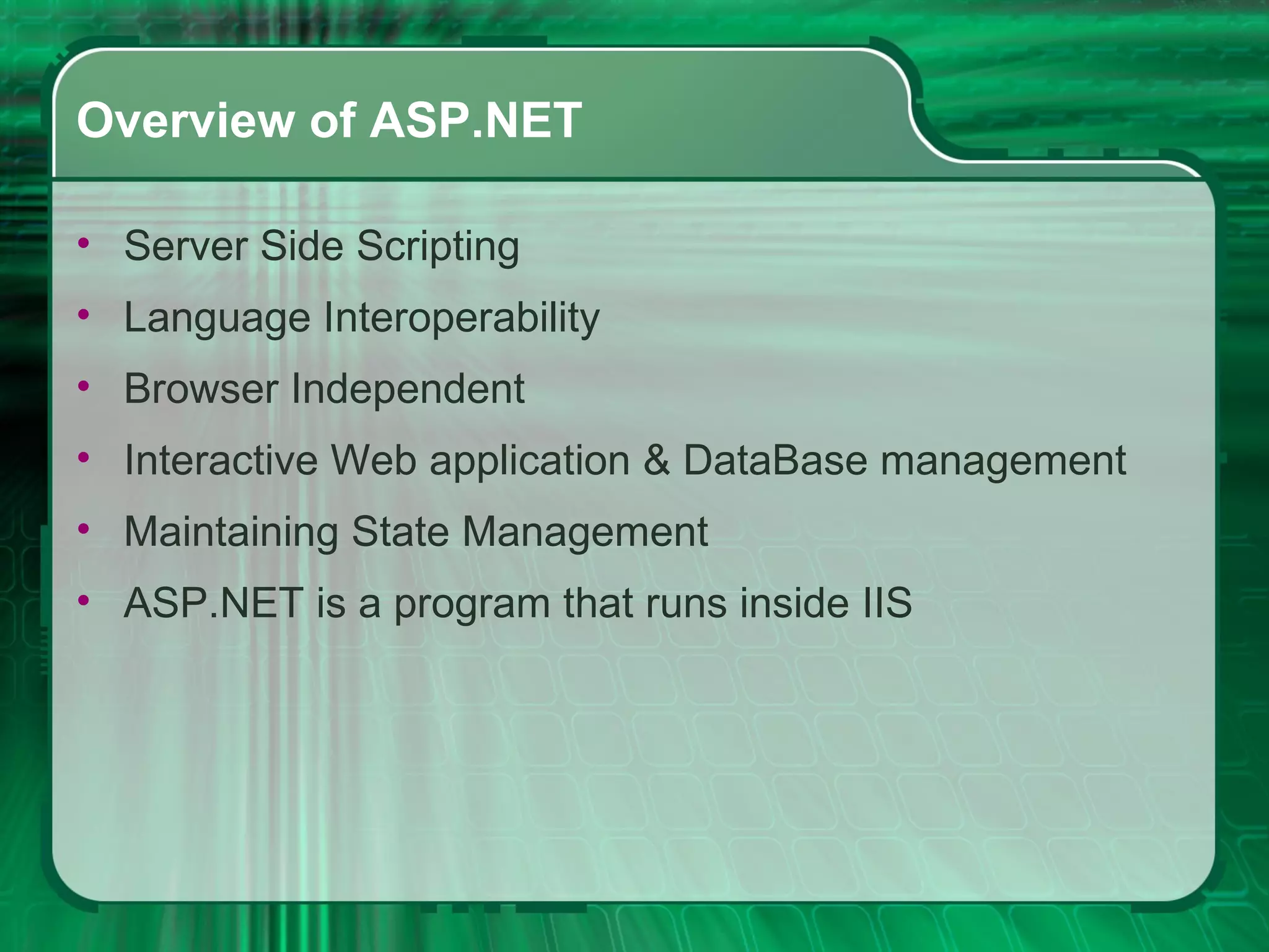 Overview of ASP.NET Server Side Scripting Language Interoperability Browser Independent Interactive Web application & DataBase management Maintaining State Management ASP.NET is a program that runs inside IIS 
