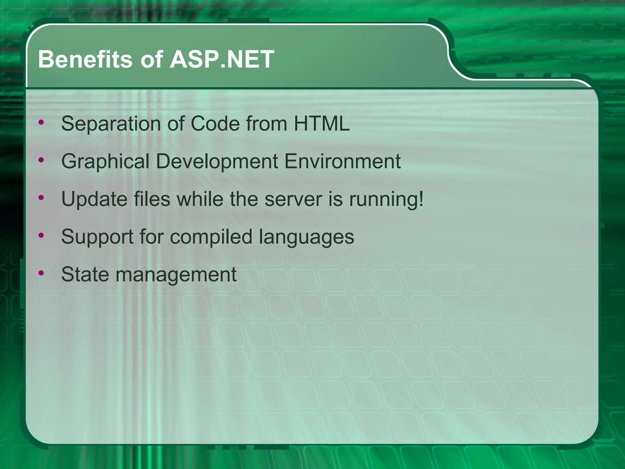 Benefits of ASP.NET Separation of Code from HTML Graphical Development Environment  Update files while the server is running! Support for compiled languages  State management 