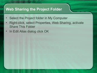 Web Sharing the Project Folder Select the Project folder in My Computer Right-click, select Properties, Web Sharing, activate Share This Folder In Edit Alias dialog click OK 