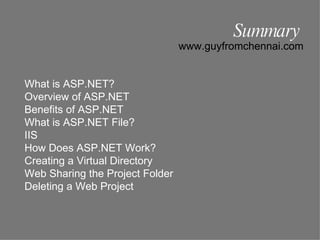 Summary www.guyfromchennai.com What is ASP.NET? Overview of ASP.NET Benefits of ASP.NET What is ASP.NET File? IIS How Does ASP.NET Work? Creating a Virtual Directory Web Sharing the Project Folder Deleting a Web Project 