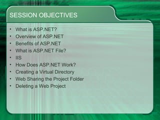 SESSION OBJECTIVES What is ASP.NET? Overview of ASP.NET Benefits of ASP.NET What is ASP.NET File? IIS How Does ASP.NET Work? Creating a Virtual Directory Web Sharing the Project Folder Deleting a Web Project 