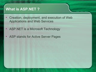 What is ASP.NET ? Creation, deployment, and execution of Web Applications and Web Services ASP.NET is a Microsoft Technology ASP stands for Active Server Pages 