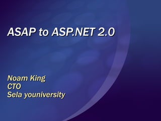 ASAP to ASP.NET 2.0 Noam King CTO Sela youniversity 
