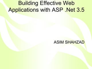Building Effective Web
Applications with ASP .Net 3.5




                 ASIM SHAHZAD
 