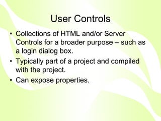 User Controls
• Collections of HTML and/or Server
  Controls for a broader purpose – such as
  a login dialog box.
• Typically part of a project and compiled
  with the project.
• Can expose properties.
 