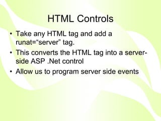 HTML Controls
• Take any HTML tag and add a
  runat=“server” tag.
• This converts the HTML tag into a server-
  side ASP .Net control
• Allow us to program server side events
 