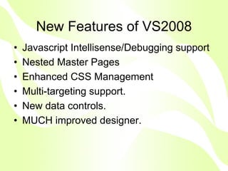 New Features of VS2008
•   Javascript Intellisense/Debugging support
•   Nested Master Pages
•   Enhanced CSS Management
•   Multi-targeting support.
•   New data controls.
•   MUCH improved designer.
 