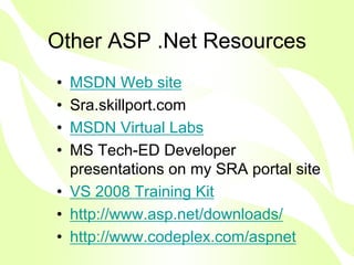 Other ASP .Net Resources
• MSDN Web site
• Sra.skillport.com
• MSDN Virtual Labs
• MS Tech-ED Developer
  presentations on my SRA portal site
• VS 2008 Training Kit
• http://www.asp.net/downloads/
• http://www.codeplex.com/aspnet
 