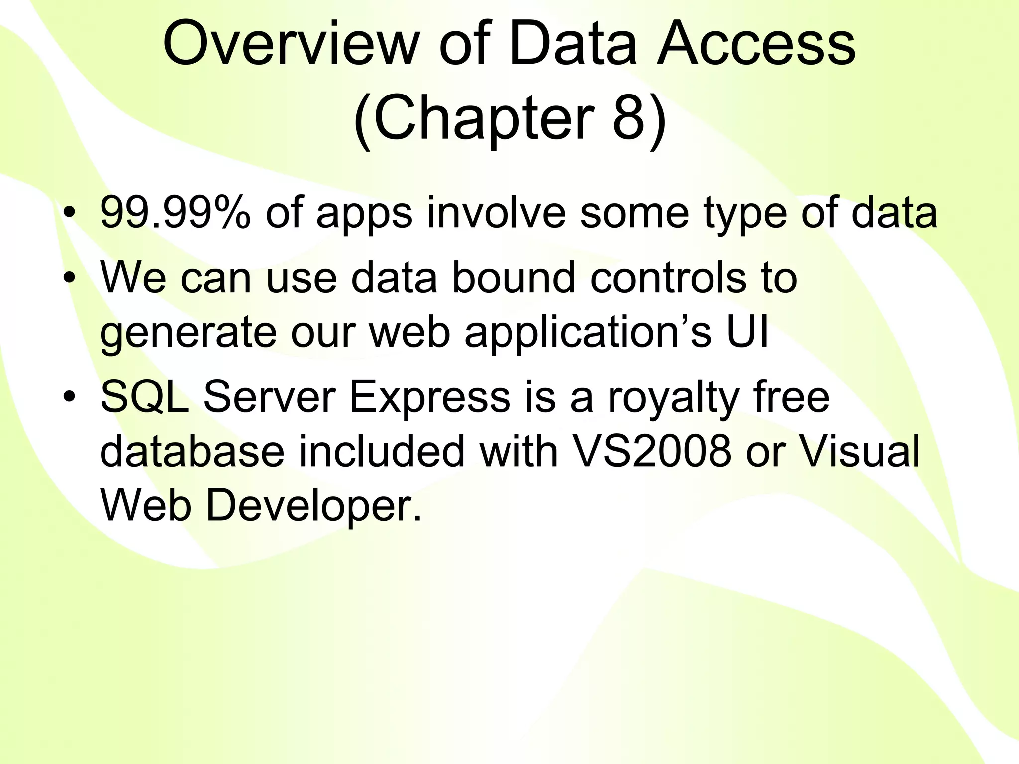 Overview of Data Access
          (Chapter 8)
• 99.99% of apps involve some type of data
• We can use data bound controls to
  generate our web application’s UI
• SQL Server Express is a royalty free
  database included with VS2008 or Visual
  Web Developer.
 