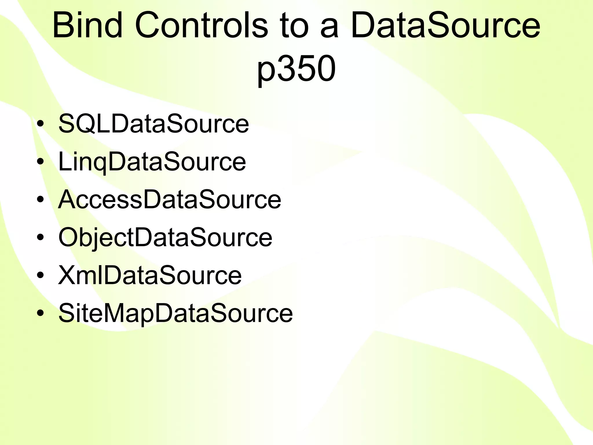 Bind Controls to a DataSource
                p350
•   SQLDataSource
•   LinqDataSource
•   AccessDataSource
•   ObjectDataSource
•   XmlDataSource
•   SiteMapDataSource
 