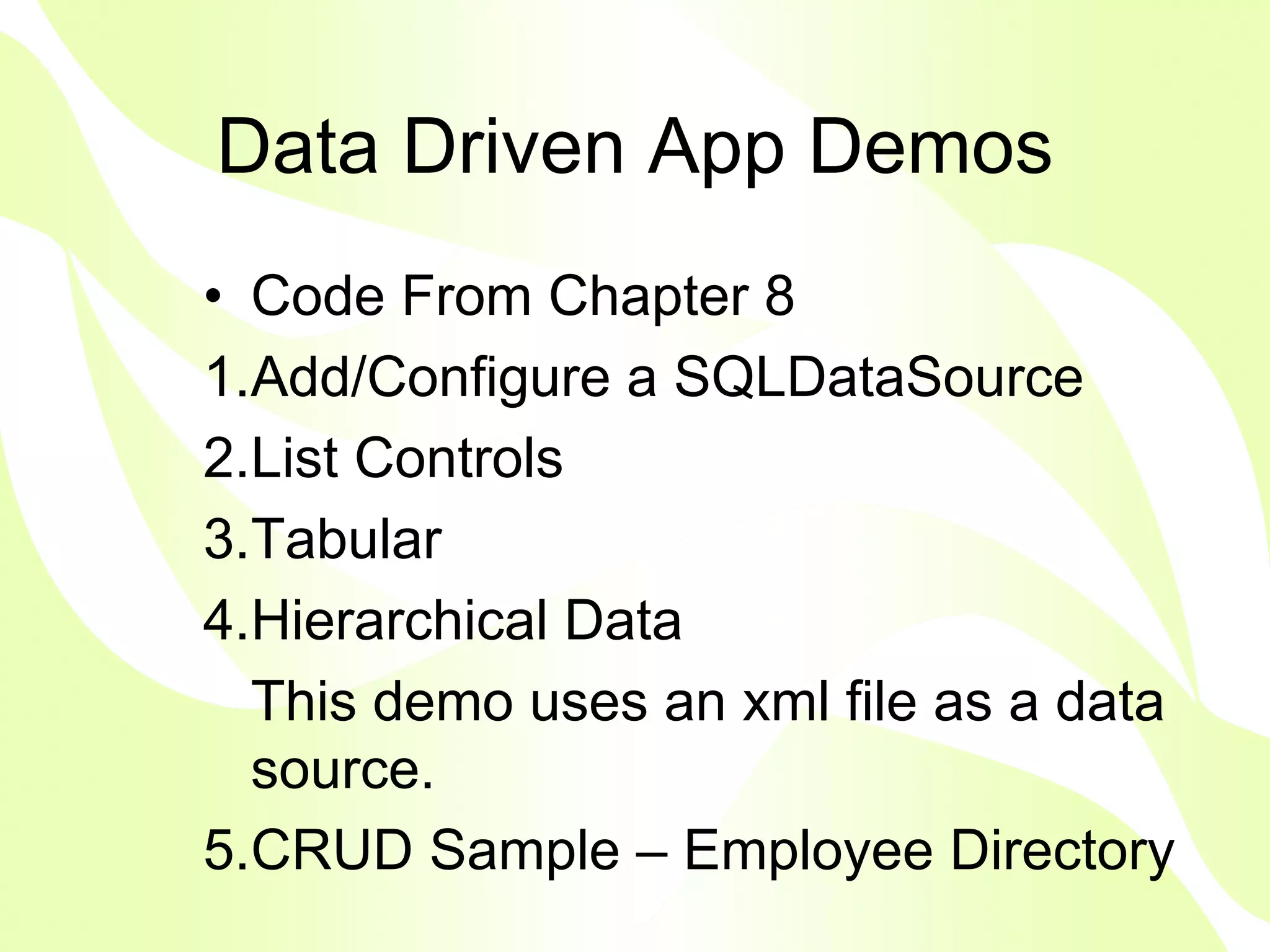 Data Driven App Demos
• Code From Chapter 8
1.Add/Configure a SQLDataSource
2.List Controls
3.Tabular
4.Hierarchical Data
  This demo uses an xml file as a data
  source.
5.CRUD Sample – Employee Directory
 
