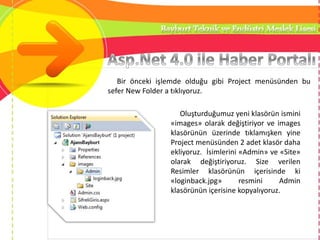 Bir önceki işlemde olduğu gibi Project menüsünden bu
sefer New Folder a tıklıyoruz.
Oluşturduğumuz yeni klasörün ismini
«images» olarak değiştiriyor ve images
klasörünün üzerinde tıklamışken yine
Project menüsünden 2 adet klasör daha
ekliyoruz. İsimlerini «Admin» ve «Site»
olarak değiştiriyoruz. Size verilen
Resimler klasörünün içerisinde ki
«loginback.jpg» resmini Admin
klasörünün içerisine kopyalıyoruz.
 