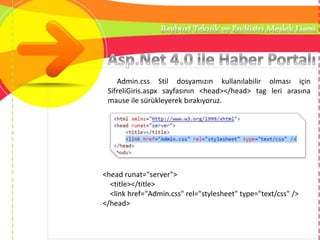 Admin.css Stil dosyamızın kullanılabilir olması için
SifreliGiris.aspx sayfasının <head></head> tag leri arasına
mause ile sürükleyerek bırakıyoruz.
<head runat="server">
<title></title>
<link href="Admin.css" rel="stylesheet" type="text/css" />
</head>
 