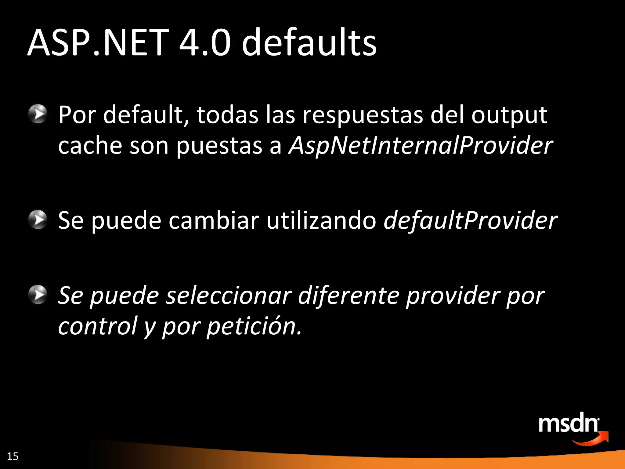 ASP.NET 4.0 defaults Por default, todas las respuestas del output cache son puestas a  AspNetInternalProvider Se puede cambiar utilizando  defaultProvider Se puede seleccionar diferente provider por control y por petición. 