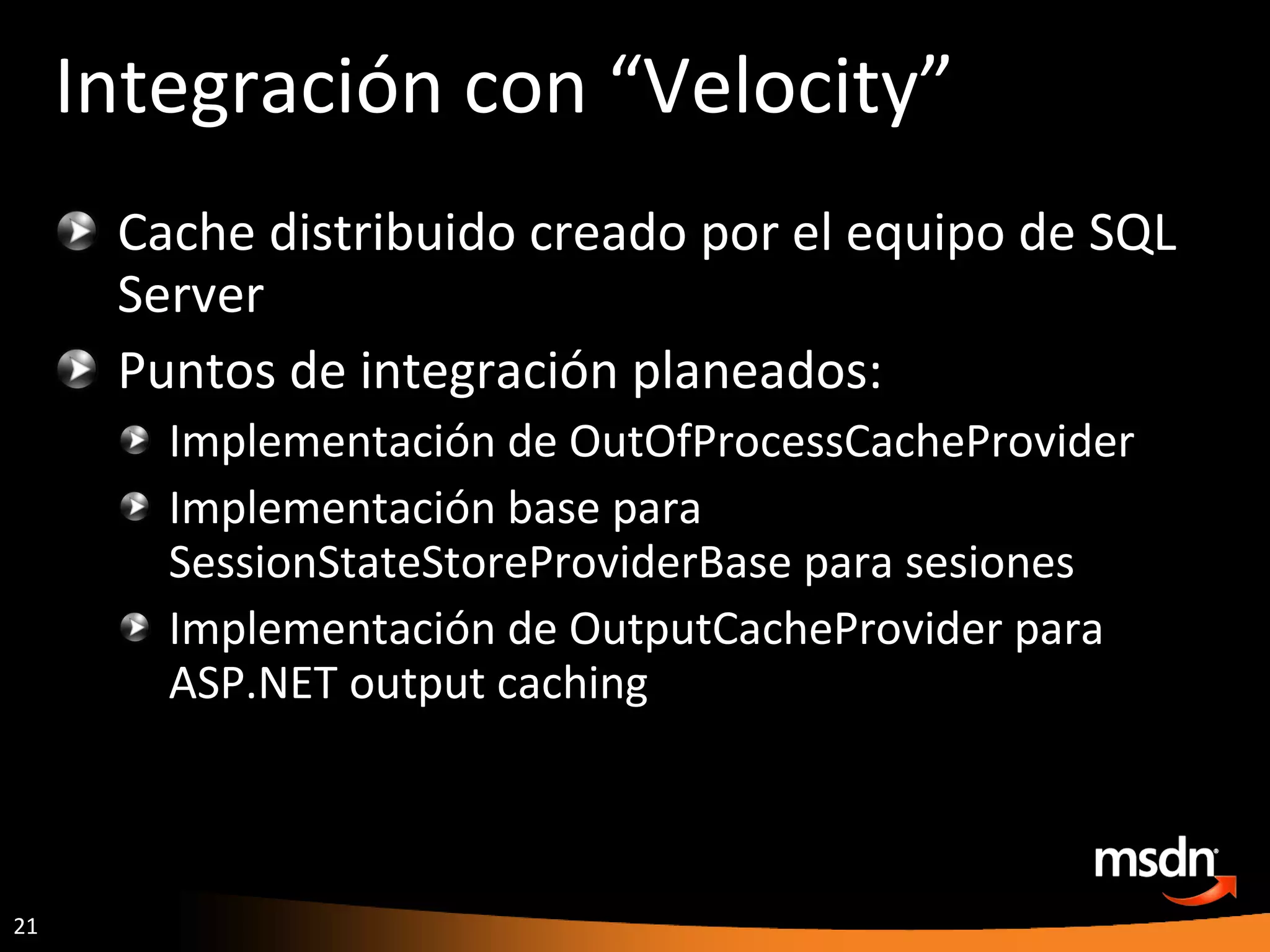 Integración con “Velocity” Cache distribuido creado por el equipo de SQL Server Puntos de integración planeados: Implementación de OutOfProcessCacheProvider Implementación base para SessionStateStoreProviderBase para sesiones Implementación de OutputCacheProvider para ASP.NET output caching 
