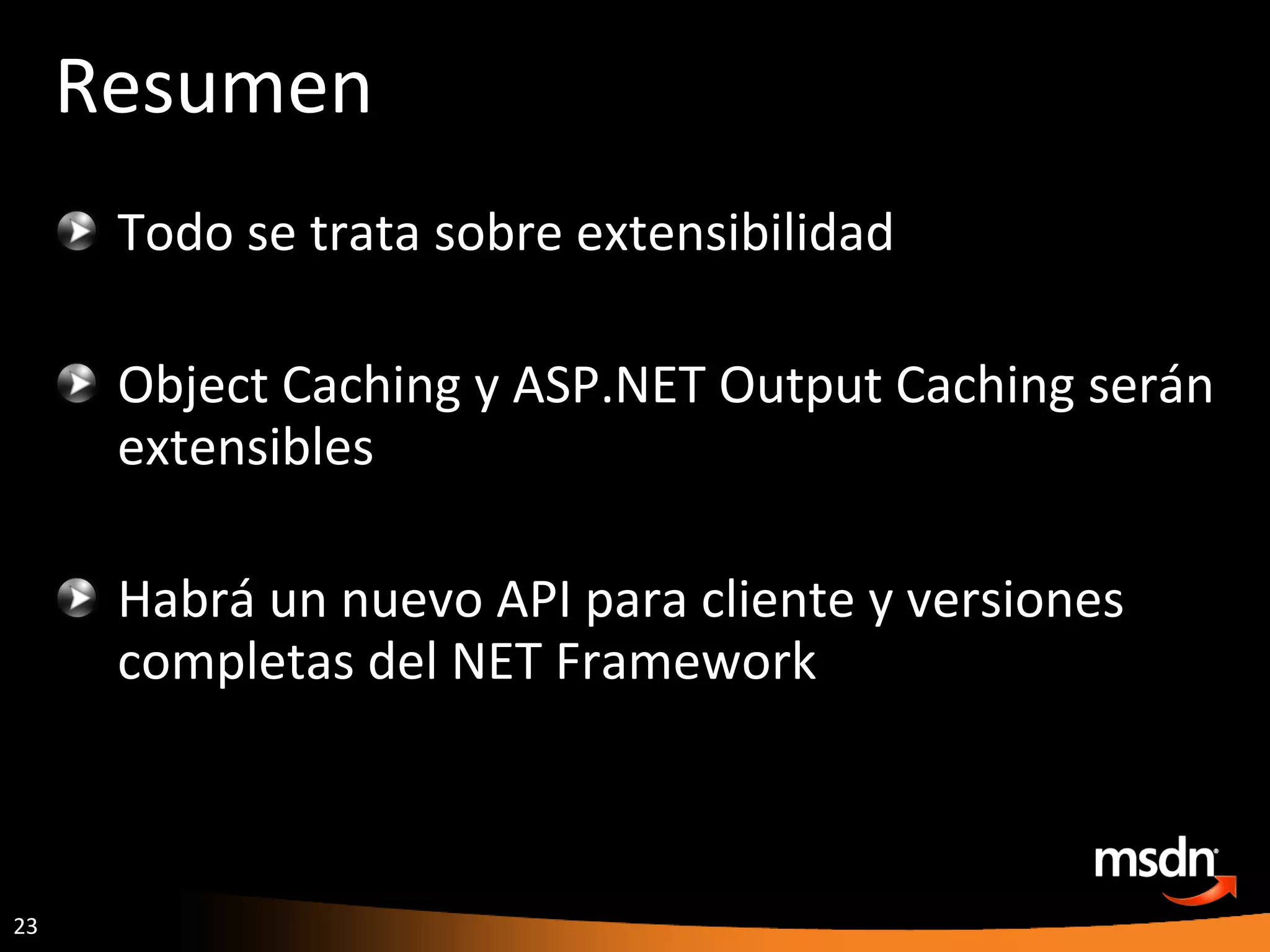Resumen Todo se trata sobre extensibilidad Object Caching y ASP.NET Output Caching serán extensibles Habrá un nuevo API para cliente y versiones completas del NET Framework 