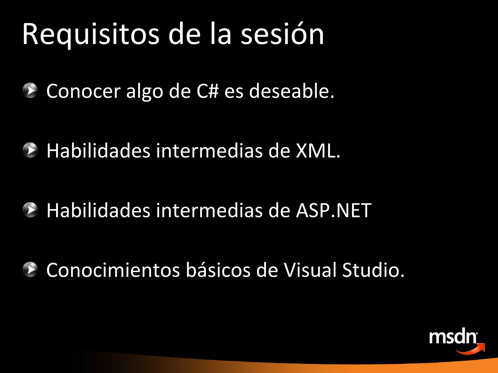 Requisitos de la sesión Conocer algo de C# es deseable. Habilidades intermedias de XML. Habilidades intermedias de ASP.NET Conocimientos básicos de Visual Studio. 