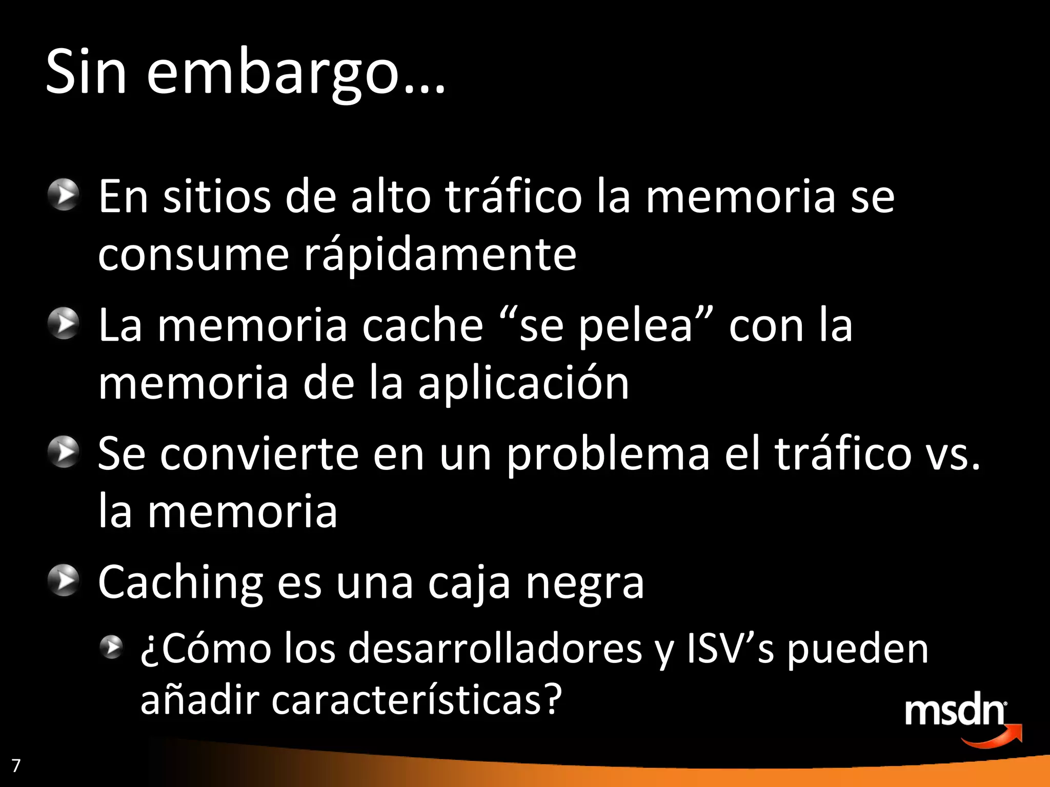 Sin embargo… En sitios de alto tráfico la memoria se consume rápidamente La memoria cache “se pelea” con la memoria de la aplicación Se convierte en un problema el tráfico vs. la memoria Caching es una caja negra ¿Cómo los desarrolladores y ISV’s pueden añadir características? 