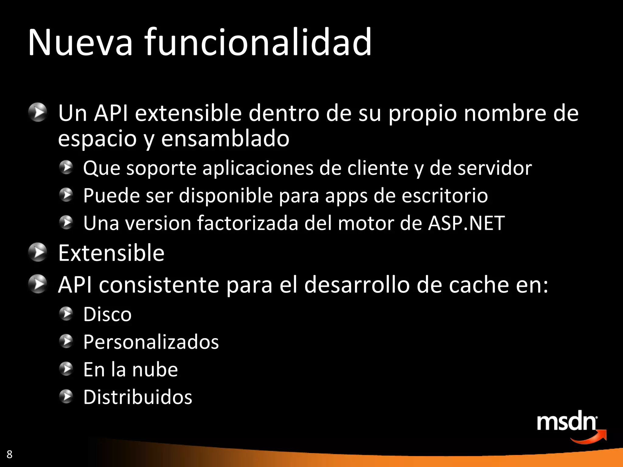 Nueva funcionalidad Un API extensible dentro de su propio nombre de espacio y ensamblado Que soporte aplicaciones de cliente y de servidor Puede ser disponible para apps de escritorio Una version factorizada del motor de ASP.NET Extensible  API consistente para el desarrollo de cache en: Disco Personalizados En la nube Distribuidos 