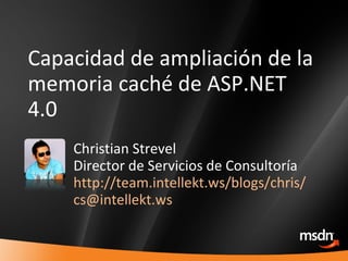 Capacidad de ampliación de la memoria caché de ASP.NET 4.0 Christian Strevel Director de Servicios de Consultoría http://team.intellekt.ws/blogs/chris/ [email_address] 
