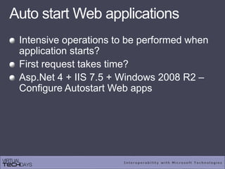Auto start Web applications
Intensive operations to be performed when
application starts?
First request takes time?
Asp.Net 4 + IIS 7.5 + Windows 2008 R2 –
Configure Autostart Web apps
 