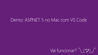 Demo: ASP.NET 5 no Mac com VS Code
Vai funcionar? ¯_(ツ)_/¯
 