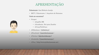 APRESENTAÇÃO
Palestrante: José Roberto Araújo
• MCP | Palestrante | Arquiteto de Sistemas
Onde me encontrar?
• Grupos:
• @AspNet BR
• @Academia .Net para Zumbis
• @CrazyTechGuys
• @Slideshare { /jroberto.jr }
• @Facebook { /joserobertoaraujo }
• @Twitter { @jrobertofaraujo }
• @Linkedin { /joserobertoaraujo }
• @Blog { http://www.jrobertoaraujo.net }
 