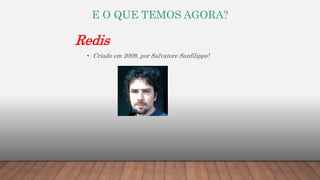 E O QUE TEMOS AGORA?
Redis
• Criado em 2009, por Salvatore Sanfilippo!
 
