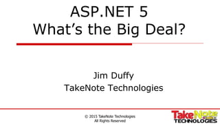 ASP.NET 5
What’s the Big Deal?
Jim Duffy
TakeNote Technologies
© 2015 TakeNote Technologies
All Rights Reserved
 