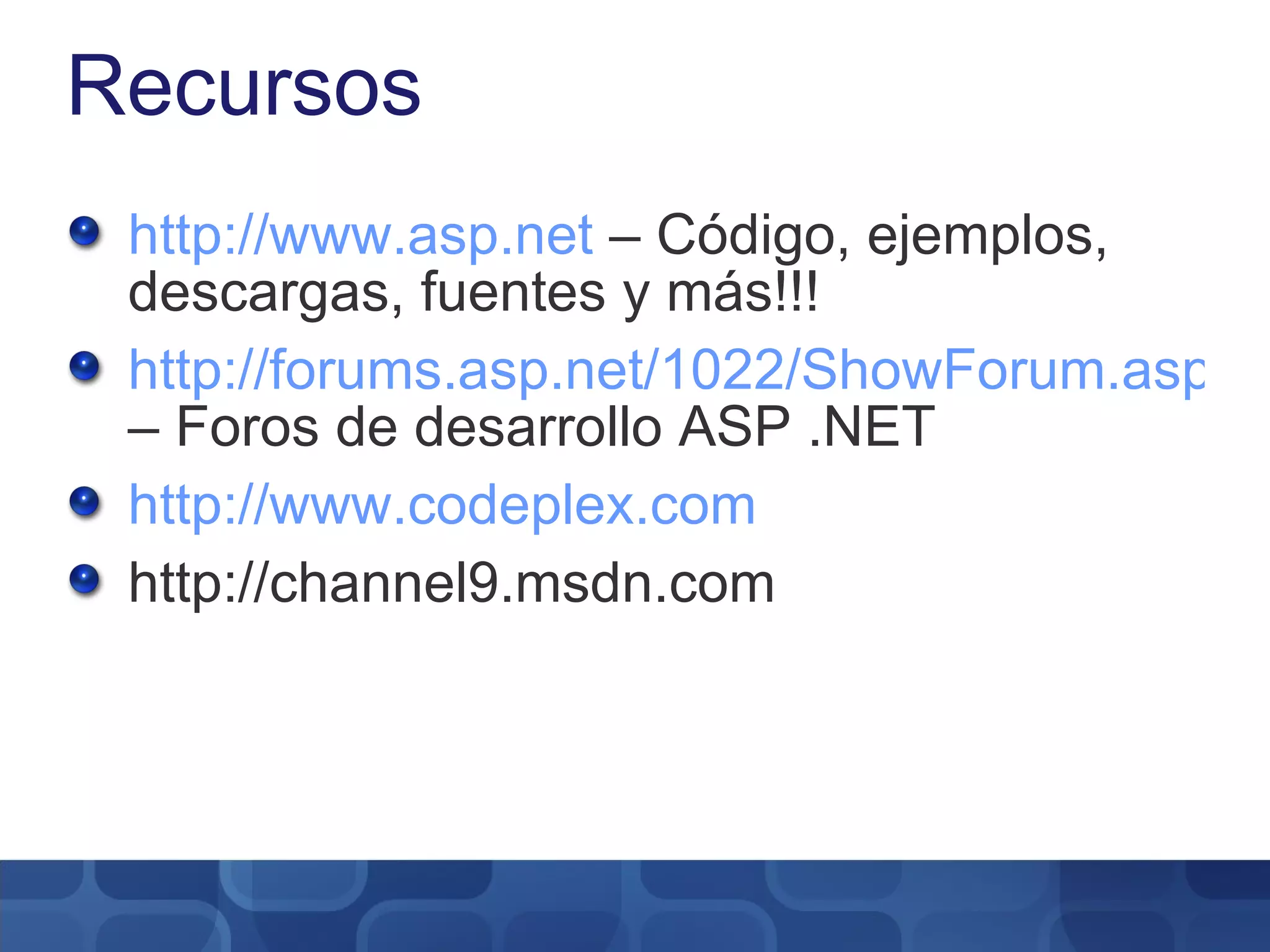 Recursos http://www.asp.net  – Código, ejemplos, descargas, fuentes y más!!! http://forums.asp.net/1022/ShowForum.aspx – Foros de desarrollo ASP .NET http://www.codeplex.com http://channel9.msdn.com 