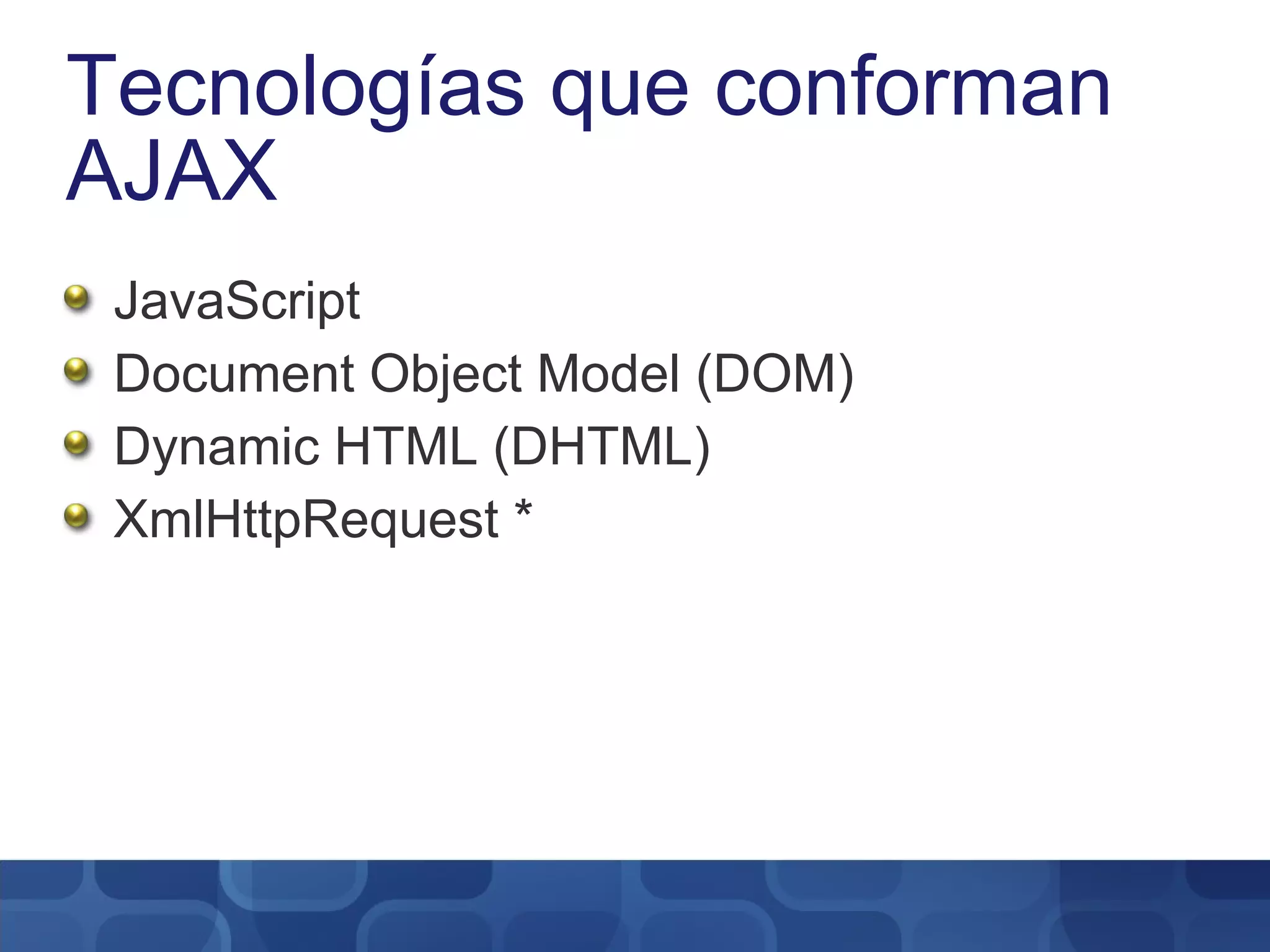 Tecnologías que conforman AJAX JavaScript Document Object Model (DOM) Dynamic HTML (DHTML) XmlHttpRequest * 