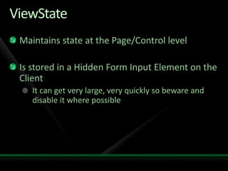 ViewStateMaintains state at the Page/Control levelIs stored in a Hidden Form Input Element on the Client It can get very large, very quickly so beware and disable it where possible 