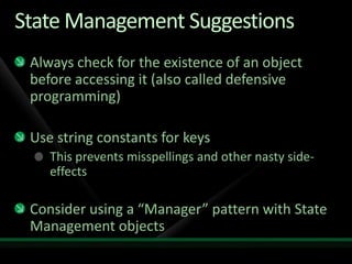 State Management SuggestionsAlways check for the existence of an object before accessing it (also called defensive programming)Use string constants for keysThis prevents misspellings and other nasty side-effectsConsider using a “Manager” pattern with State Management objects