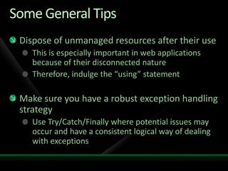 Some General TipsDispose of unmanaged resources after their useThis is especially important in web applications because of their disconnected natureTherefore, indulge the “using” statementMake sure you have a robust exception handling strategyUse Try/Catch/Finally where potential issues may occur and have a consistent logical way of dealing with exceptions