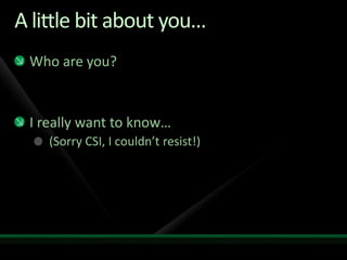 A little bit about you…Who are you?I really want to know… (Sorry CSI, I couldn’t resist!)