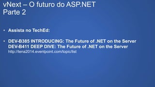 vNext – O futuro do ASP.NET
Parte 2
• Assista no TechEd:
• DEV-B385 INTRODUCING: The Future of .NET on the Server
DEV-B411 DEEP DIVE: The Future of .NET on the Server
http://tena2014.eventpoint.com/topic/list
 