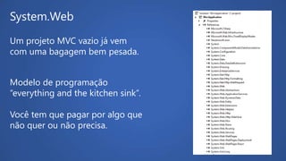 System.Web
Um projeto MVC vazio já vem
com uma bagagem bem pesada.
Modelo de programação
“everything and the kitchen sink”.
Você tem que pagar por algo que
não quer ou não precisa.
 