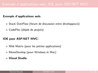 Exemple d’applications web, IDE pour ASP.NET MVC
Exemple d’applications web:
Stack OverFlow (forum de discussion entre développeurs)
CodePlex (dépôt de projets)
IDE pour ASP.NET MVC:
Web Matrix (pour les petites applications)
MonoDevelop (pour Windows et Mac)
Visual Studio
Nouhaila Bensalah ASP.NET MVC 43 / 102
 