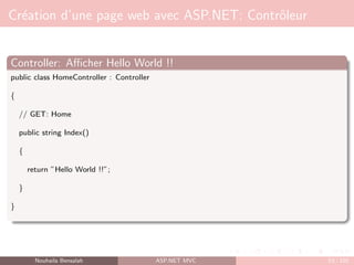 Création d’une page web avec ASP.NET: Contrôleur
Controller: Afficher Hello World !!
public class HomeController : Controller
{
// GET: Home
public string Index()
{
return ”Hello World !!”;
}
}
Nouhaila Bensalah ASP.NET MVC 53 / 102
 