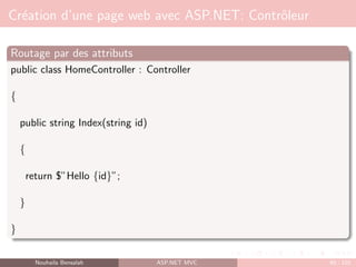 Création d’une page web avec ASP.NET: Contrôleur
Routage par des attributs
public class HomeController : Controller
{
public string Index(string id)
{
return $”Hello {id}”;
}
}
Nouhaila Bensalah ASP.NET MVC 60 / 102
 