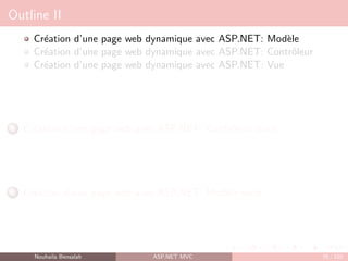 Outline II
Création d’une page web dynamique avec ASP.NET: Modèle
Création d’une page web dynamique avec ASP.NET: Contrôleur
Création d’une page web dynamique avec ASP.NET: Vue
5 Création d’une page web avec ASP.NET: Contrôleur suite
6 Création d’une page web avec ASP.NET: Modèle suite
Nouhaila Bensalah ASP.NET MVC 76 / 102
 