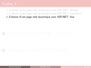 Outline II
Création d’une page web dynamique avec ASP.NET: Modèle
Création d’une page web dynamique avec ASP.NET: Contrôleur
Création d’une page web dynamique avec ASP.NET: Vue
5 Création d’une page web avec ASP.NET: Contrôleur suite
6 Création d’une page web avec ASP.NET: Modèle suite
Nouhaila Bensalah ASP.NET MVC 84 / 102
 