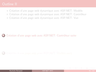 Outline II
Création d’une page web dynamique avec ASP.NET: Modèle
Création d’une page web dynamique avec ASP.NET: Contrôleur
Création d’une page web dynamique avec ASP.NET: Vue
5 Création d’une page web avec ASP.NET: Contrôleur suite
6 Création d’une page web avec ASP.NET: Modèle suite
Nouhaila Bensalah ASP.NET MVC 90 / 102
 