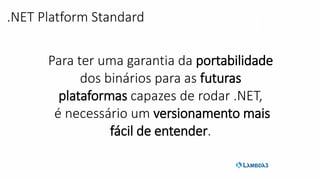 Para ter uma garantia da portabilidade
dos binários para as futuras
plataformas capazes de rodar .NET,
é necessário um versionamento mais
fácil de entender.
.NET Platform Standard
 