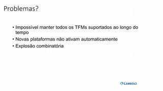 • Impossível manter todos os TFMs suportados ao longo do
tempo
• Novas plataformas não ativam automaticamente
• Explosão combinatória
Problemas?
 